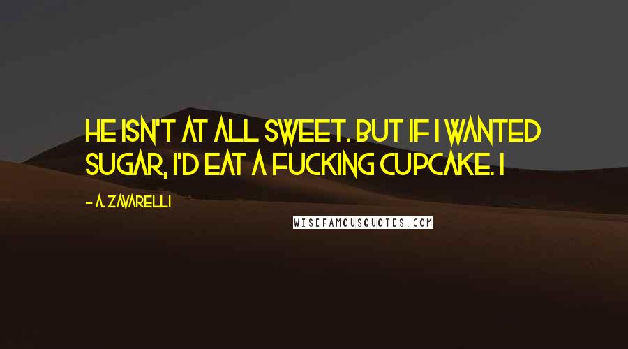 A. Zavarelli Quotes: He isn't at all sweet. But if I wanted sugar, I'd eat a fucking cupcake. I