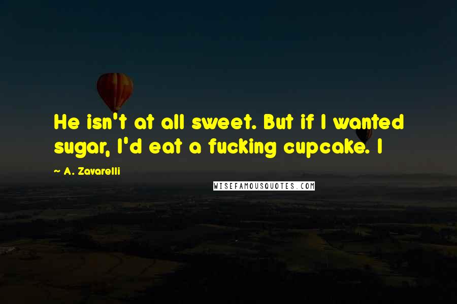 A. Zavarelli Quotes: He isn't at all sweet. But if I wanted sugar, I'd eat a fucking cupcake. I