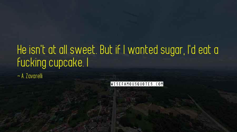 A. Zavarelli Quotes: He isn't at all sweet. But if I wanted sugar, I'd eat a fucking cupcake. I