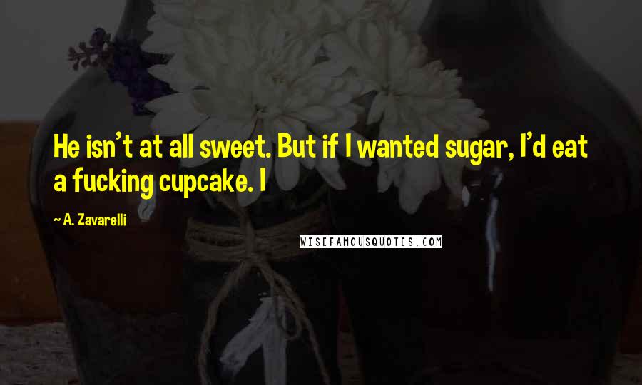 A. Zavarelli Quotes: He isn't at all sweet. But if I wanted sugar, I'd eat a fucking cupcake. I