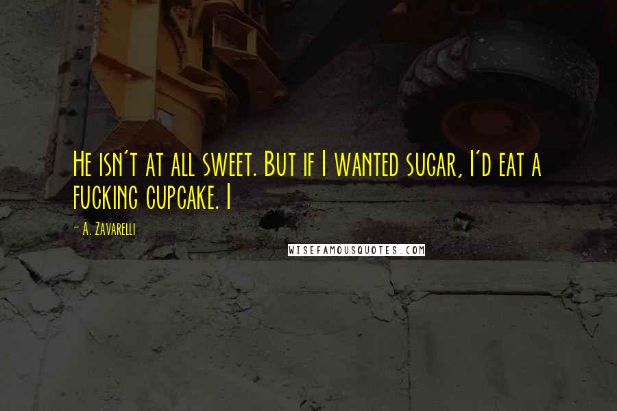 A. Zavarelli Quotes: He isn't at all sweet. But if I wanted sugar, I'd eat a fucking cupcake. I