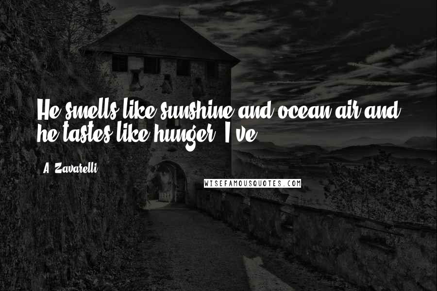 A. Zavarelli Quotes: He smells like sunshine and ocean air and he tastes like hunger. I've
