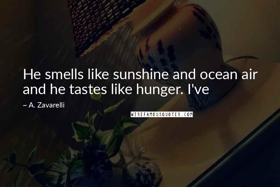 A. Zavarelli Quotes: He smells like sunshine and ocean air and he tastes like hunger. I've