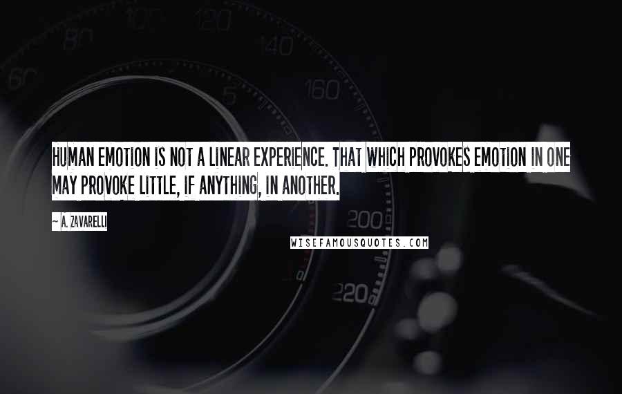 A. Zavarelli Quotes: Human emotion is not a linear experience. That which provokes emotion in one may provoke little, if anything, in another.