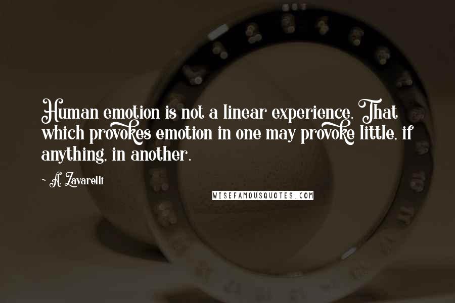 A. Zavarelli Quotes: Human emotion is not a linear experience. That which provokes emotion in one may provoke little, if anything, in another.