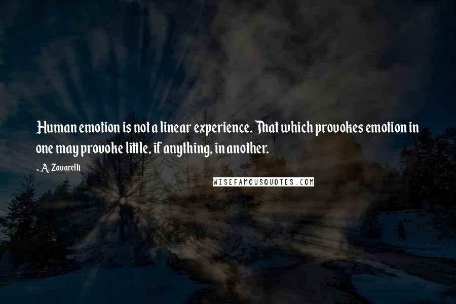 A. Zavarelli Quotes: Human emotion is not a linear experience. That which provokes emotion in one may provoke little, if anything, in another.