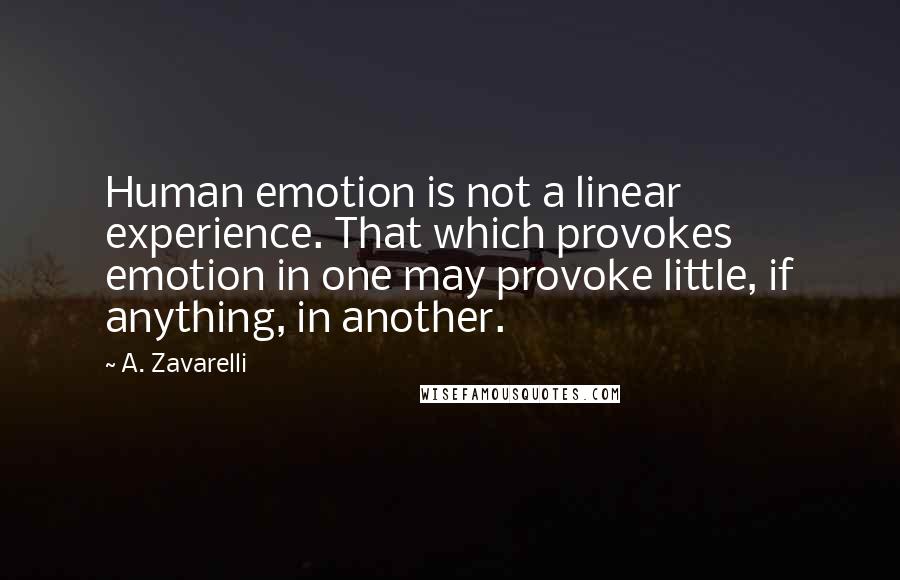 A. Zavarelli Quotes: Human emotion is not a linear experience. That which provokes emotion in one may provoke little, if anything, in another.
