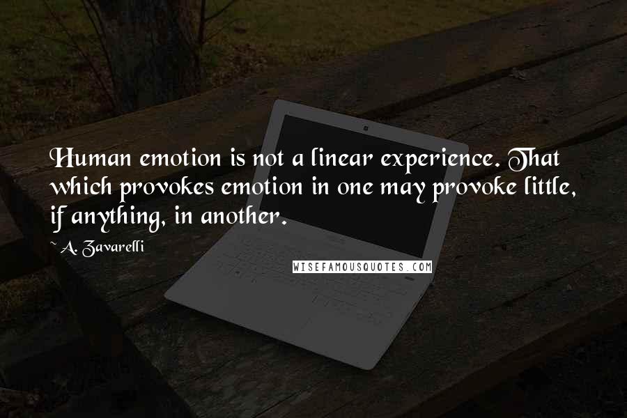 A. Zavarelli Quotes: Human emotion is not a linear experience. That which provokes emotion in one may provoke little, if anything, in another.