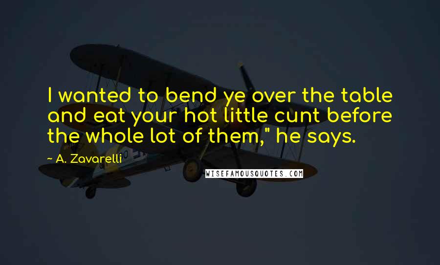 A. Zavarelli Quotes: I wanted to bend ye over the table and eat your hot little cunt before the whole lot of them," he says.