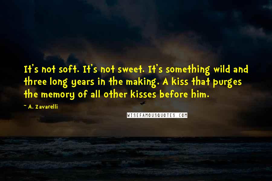 A. Zavarelli Quotes: It's not soft. It's not sweet. It's something wild and three long years in the making. A kiss that purges the memory of all other kisses before him.