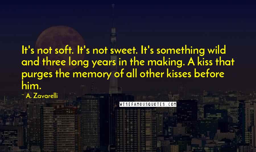 A. Zavarelli Quotes: It's not soft. It's not sweet. It's something wild and three long years in the making. A kiss that purges the memory of all other kisses before him.