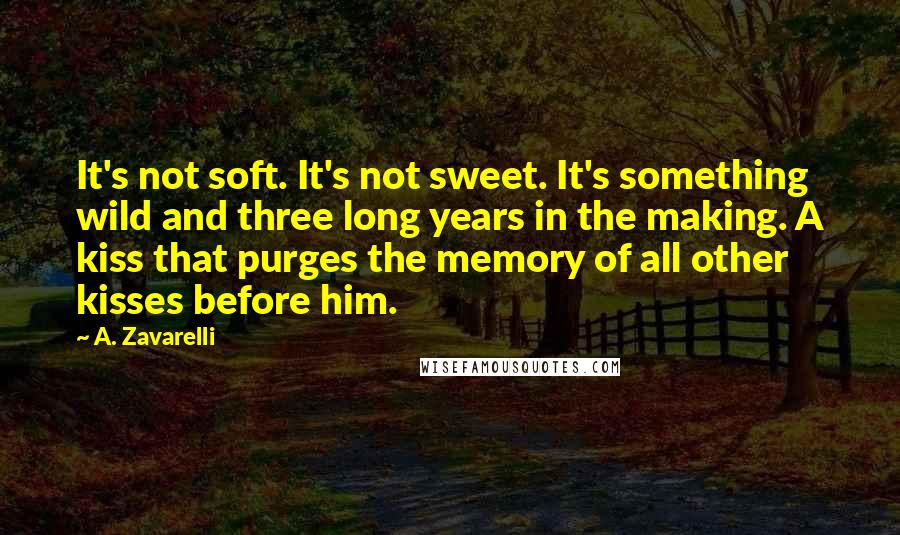 A. Zavarelli Quotes: It's not soft. It's not sweet. It's something wild and three long years in the making. A kiss that purges the memory of all other kisses before him.