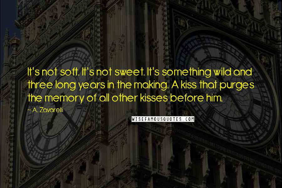 A. Zavarelli Quotes: It's not soft. It's not sweet. It's something wild and three long years in the making. A kiss that purges the memory of all other kisses before him.