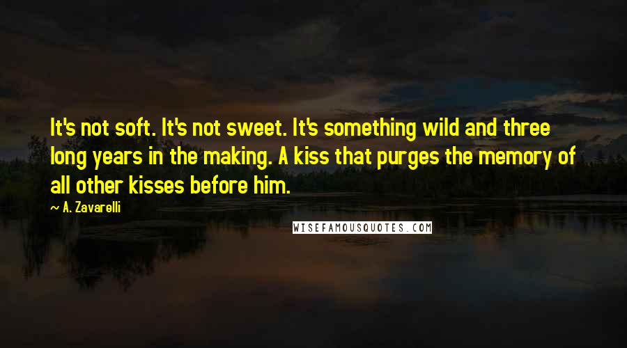 A. Zavarelli Quotes: It's not soft. It's not sweet. It's something wild and three long years in the making. A kiss that purges the memory of all other kisses before him.