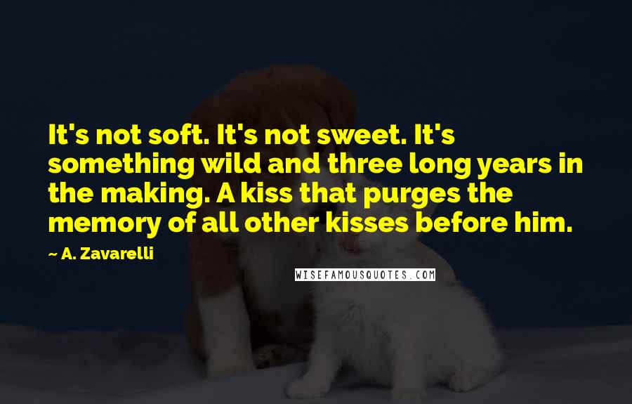 A. Zavarelli Quotes: It's not soft. It's not sweet. It's something wild and three long years in the making. A kiss that purges the memory of all other kisses before him.