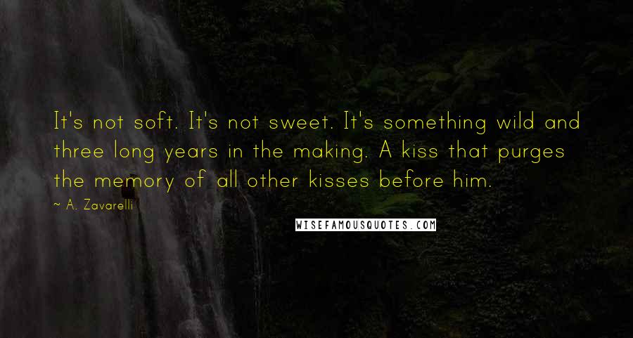 A. Zavarelli Quotes: It's not soft. It's not sweet. It's something wild and three long years in the making. A kiss that purges the memory of all other kisses before him.