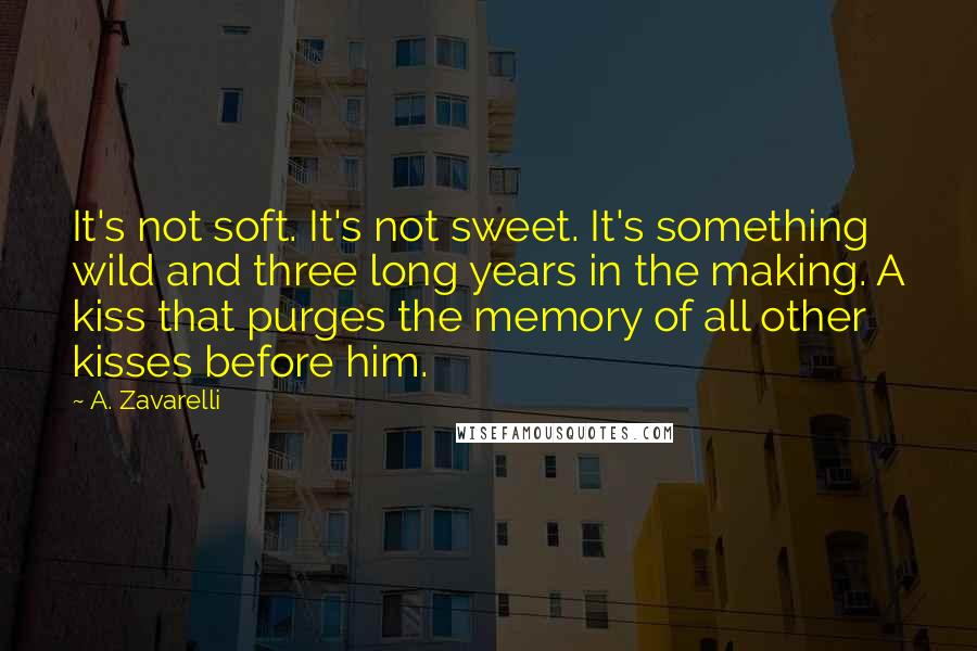 A. Zavarelli Quotes: It's not soft. It's not sweet. It's something wild and three long years in the making. A kiss that purges the memory of all other kisses before him.