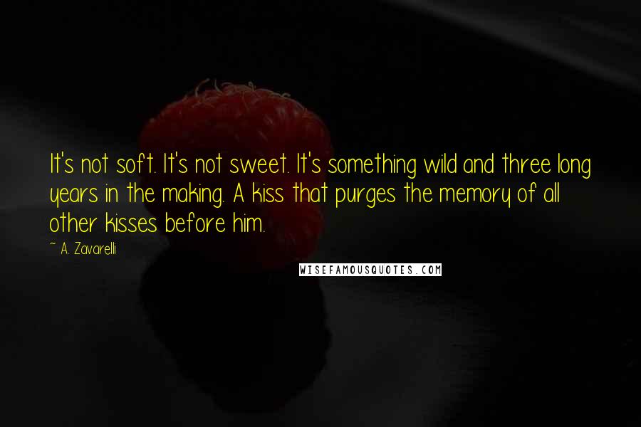 A. Zavarelli Quotes: It's not soft. It's not sweet. It's something wild and three long years in the making. A kiss that purges the memory of all other kisses before him.