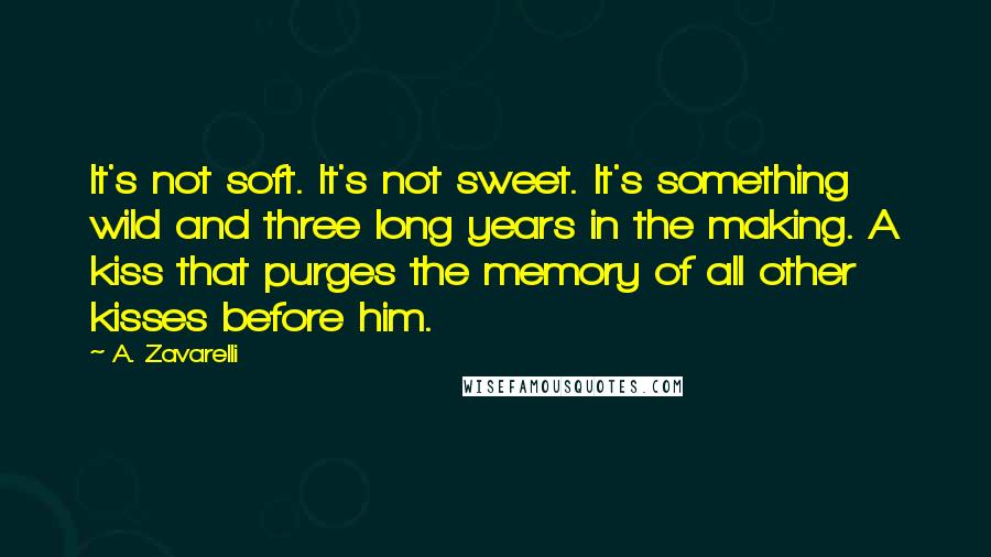 A. Zavarelli Quotes: It's not soft. It's not sweet. It's something wild and three long years in the making. A kiss that purges the memory of all other kisses before him.