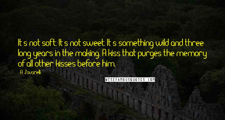 A. Zavarelli Quotes: It's not soft. It's not sweet. It's something wild and three long years in the making. A kiss that purges the memory of all other kisses before him.