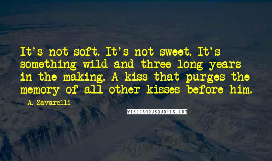 A. Zavarelli Quotes: It's not soft. It's not sweet. It's something wild and three long years in the making. A kiss that purges the memory of all other kisses before him.