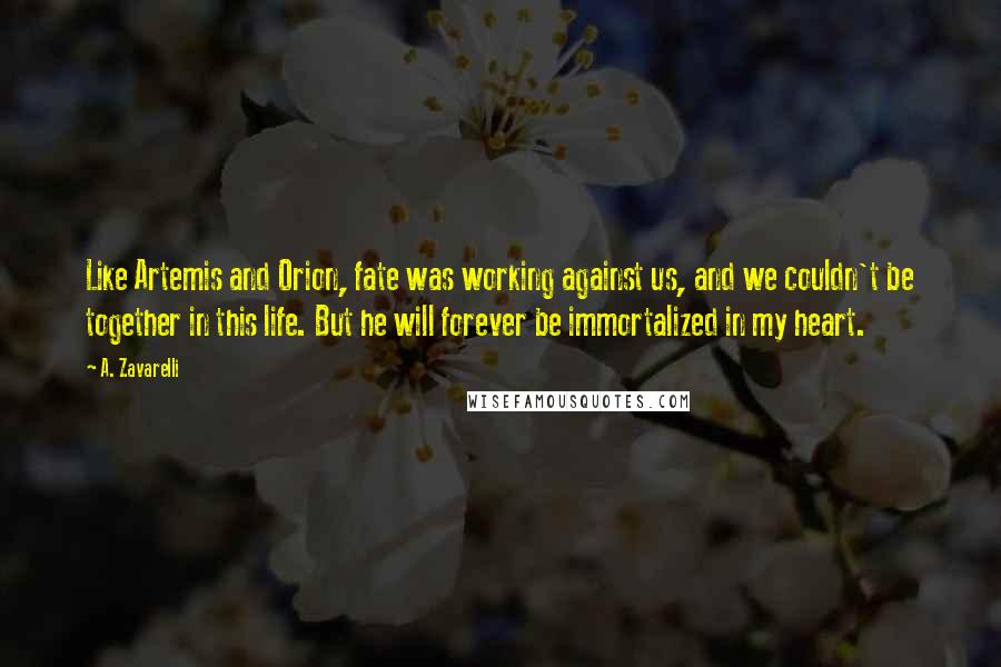 A. Zavarelli Quotes: Like Artemis and Orion, fate was working against us, and we couldn't be together in this life. But he will forever be immortalized in my heart.