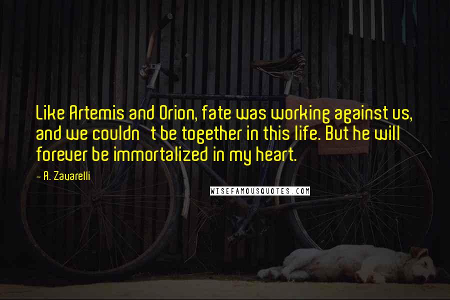 A. Zavarelli Quotes: Like Artemis and Orion, fate was working against us, and we couldn't be together in this life. But he will forever be immortalized in my heart.