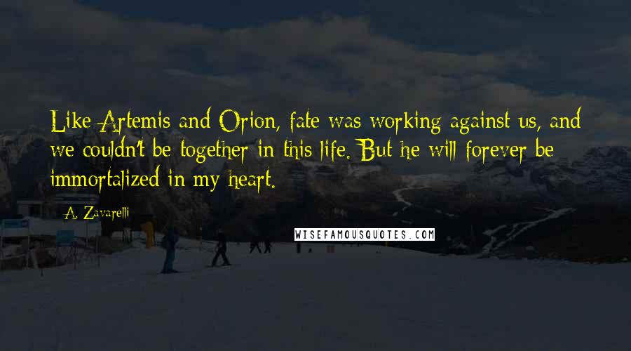 A. Zavarelli Quotes: Like Artemis and Orion, fate was working against us, and we couldn't be together in this life. But he will forever be immortalized in my heart.