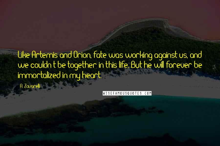 A. Zavarelli Quotes: Like Artemis and Orion, fate was working against us, and we couldn't be together in this life. But he will forever be immortalized in my heart.