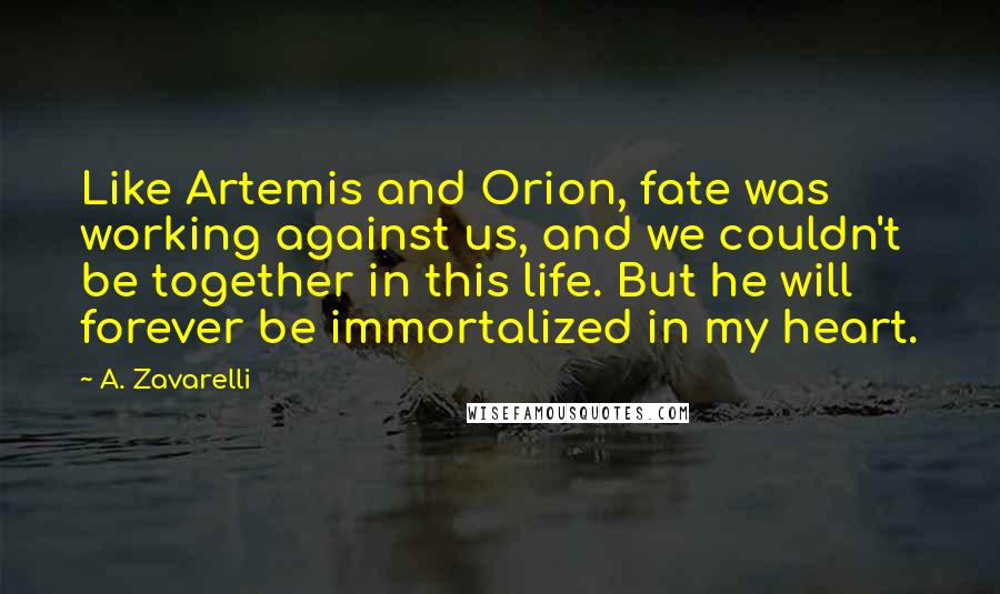 A. Zavarelli Quotes: Like Artemis and Orion, fate was working against us, and we couldn't be together in this life. But he will forever be immortalized in my heart.