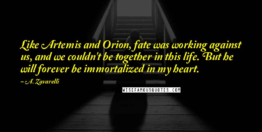 A. Zavarelli Quotes: Like Artemis and Orion, fate was working against us, and we couldn't be together in this life. But he will forever be immortalized in my heart.