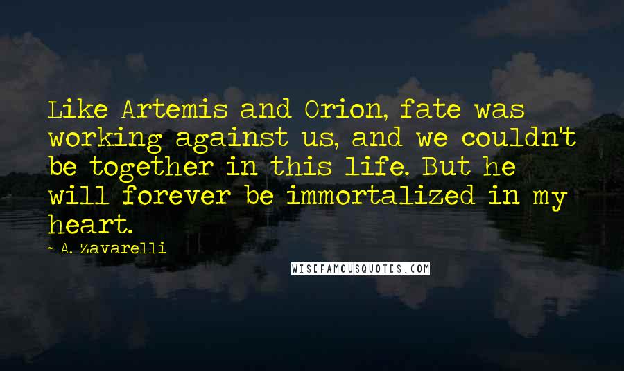 A. Zavarelli Quotes: Like Artemis and Orion, fate was working against us, and we couldn't be together in this life. But he will forever be immortalized in my heart.