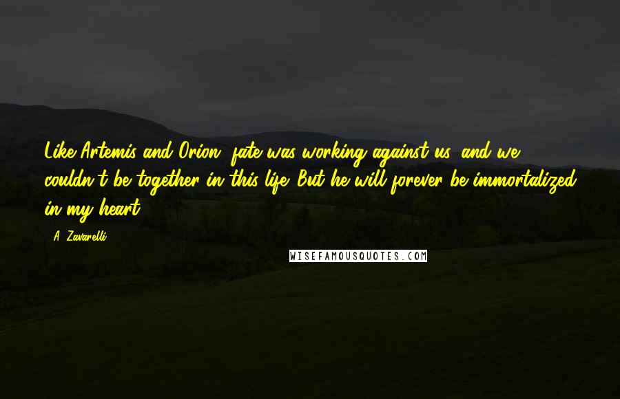 A. Zavarelli Quotes: Like Artemis and Orion, fate was working against us, and we couldn't be together in this life. But he will forever be immortalized in my heart.