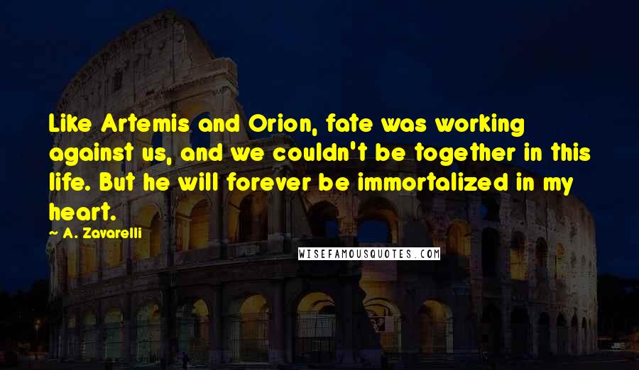 A. Zavarelli Quotes: Like Artemis and Orion, fate was working against us, and we couldn't be together in this life. But he will forever be immortalized in my heart.