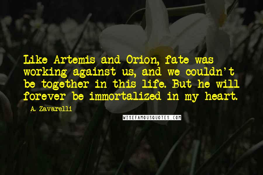 A. Zavarelli Quotes: Like Artemis and Orion, fate was working against us, and we couldn't be together in this life. But he will forever be immortalized in my heart.