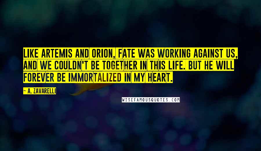 A. Zavarelli Quotes: Like Artemis and Orion, fate was working against us, and we couldn't be together in this life. But he will forever be immortalized in my heart.