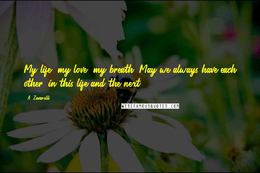 A. Zavarelli Quotes: My life, my love, my breath. May we always have each other, in this life and the next.