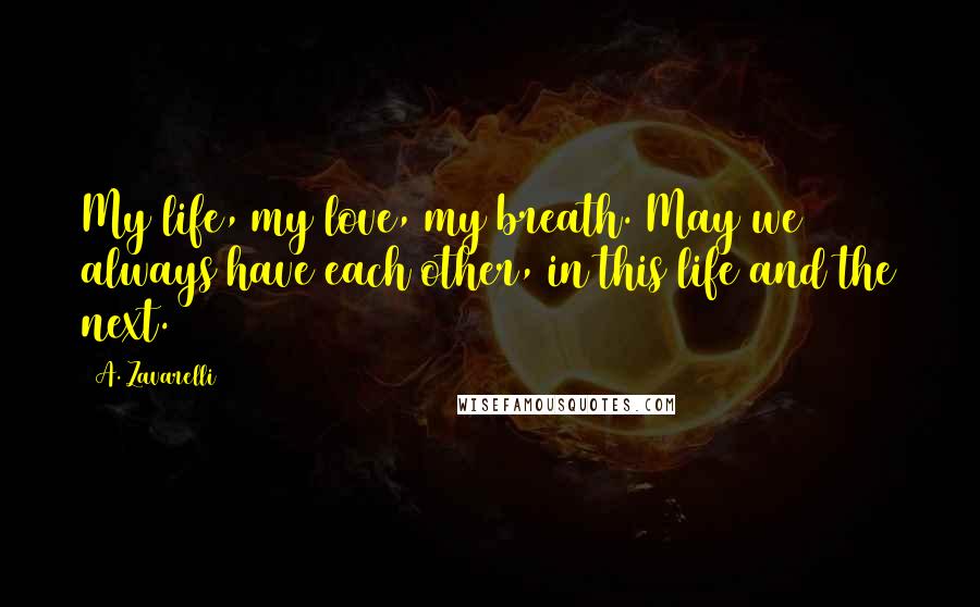 A. Zavarelli Quotes: My life, my love, my breath. May we always have each other, in this life and the next.