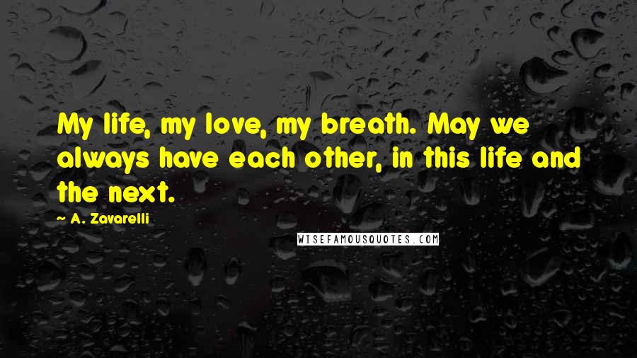 A. Zavarelli Quotes: My life, my love, my breath. May we always have each other, in this life and the next.