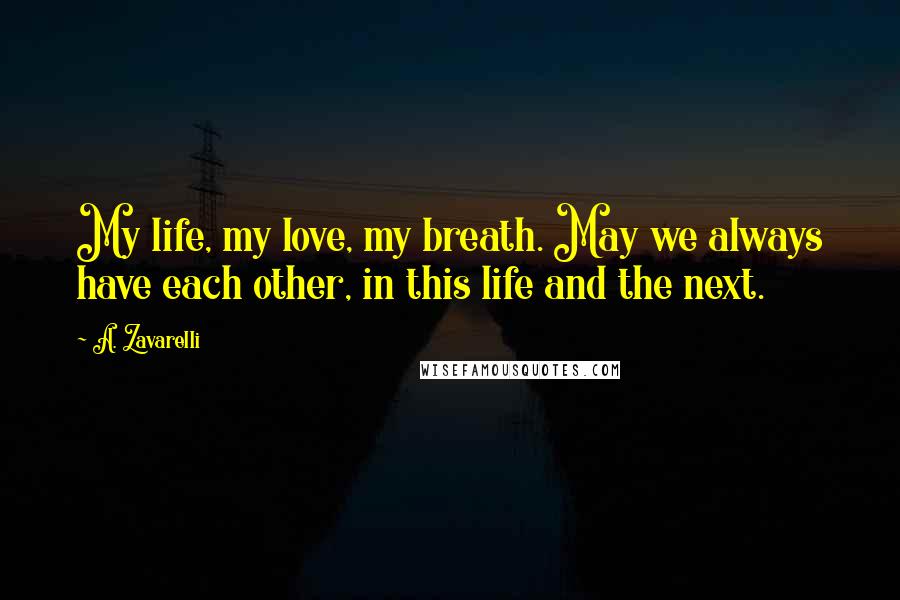 A. Zavarelli Quotes: My life, my love, my breath. May we always have each other, in this life and the next.