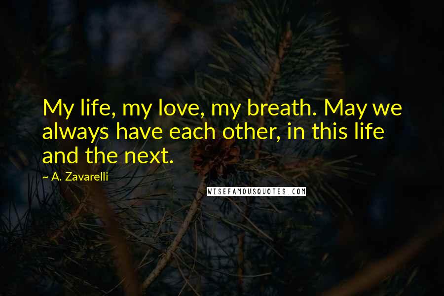 A. Zavarelli Quotes: My life, my love, my breath. May we always have each other, in this life and the next.