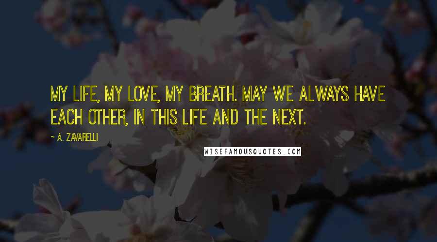 A. Zavarelli Quotes: My life, my love, my breath. May we always have each other, in this life and the next.