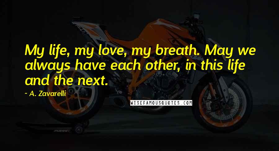 A. Zavarelli Quotes: My life, my love, my breath. May we always have each other, in this life and the next.