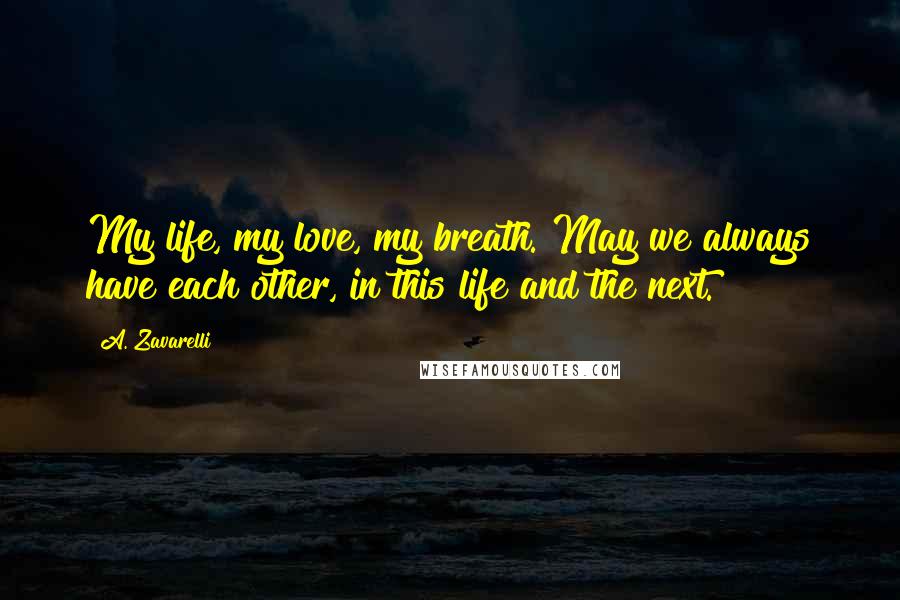A. Zavarelli Quotes: My life, my love, my breath. May we always have each other, in this life and the next.