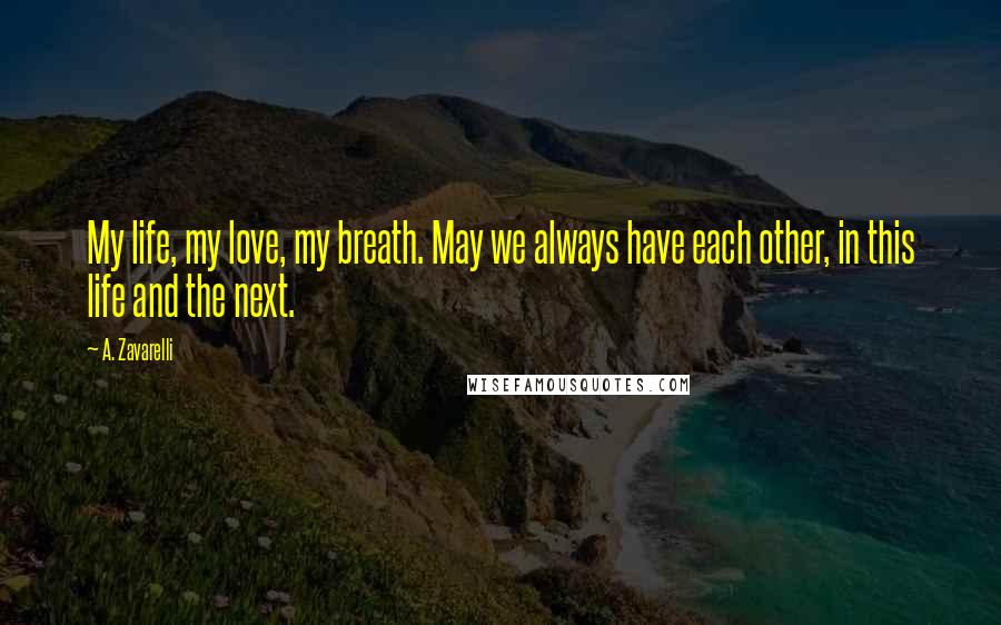 A. Zavarelli Quotes: My life, my love, my breath. May we always have each other, in this life and the next.