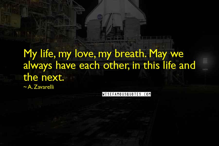 A. Zavarelli Quotes: My life, my love, my breath. May we always have each other, in this life and the next.