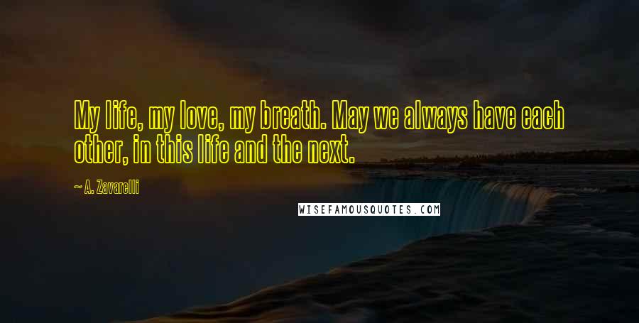 A. Zavarelli Quotes: My life, my love, my breath. May we always have each other, in this life and the next.