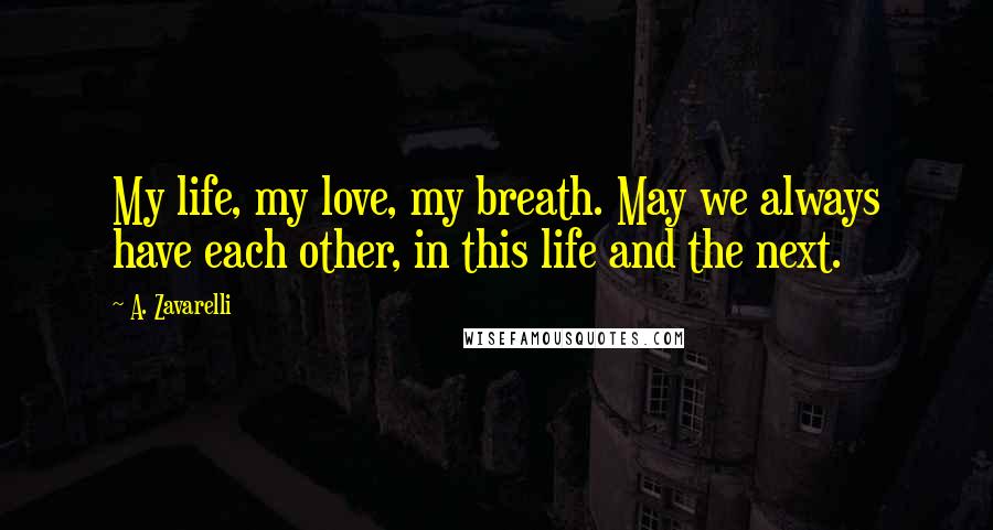 A. Zavarelli Quotes: My life, my love, my breath. May we always have each other, in this life and the next.