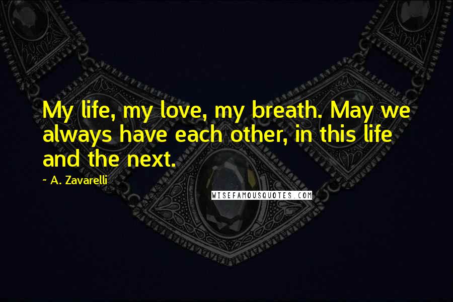 A. Zavarelli Quotes: My life, my love, my breath. May we always have each other, in this life and the next.