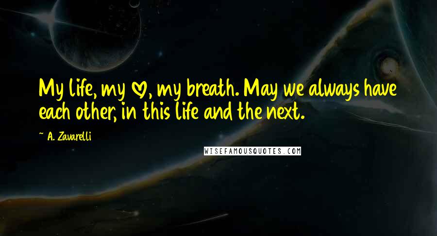 A. Zavarelli Quotes: My life, my love, my breath. May we always have each other, in this life and the next.